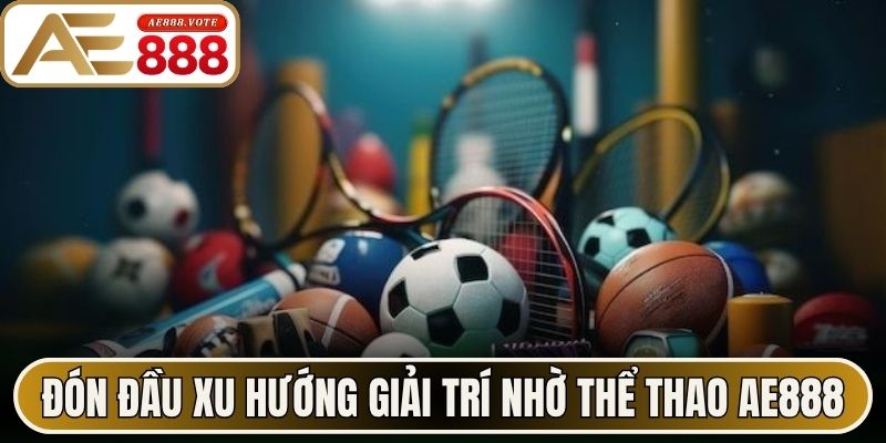 Thể Thao AE888 Chinh Phục Mọi Tín Đồ Đam Mê Cuồng Nhiệt 2 Đón đầu xu hướng giải trí nhờ thể thao AE888